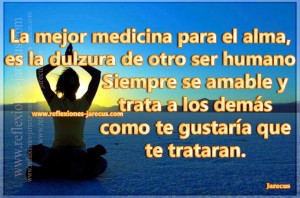 La mejor medicina para el alma, es la dulzura de otro ser humano…Siempre s amable y trata a los demás como te gustaría que te trataran.