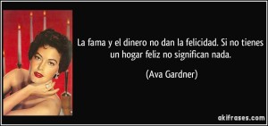 frase-la-fama-y-el-dinero-no-dan-la-felicidad-si-no-tienes-un-hogar-feliz-no-significan-nada-ava-gardner-113093