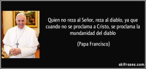 frase-quien-no-reza-al-senor-reza-al-diablo-ya-que-cuando-no-se-proclama-a-cristo-se-proclama-la-papa-francisco-111923